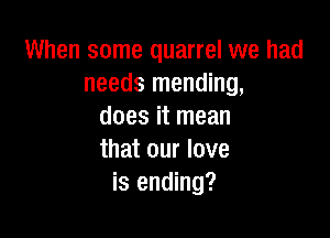 When some quarrel we had
needs mending,
does it mean

that our love
is ending?