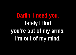 Darlin' I need you,
lately I find

you're out of my arms,
I'm out of my mind.