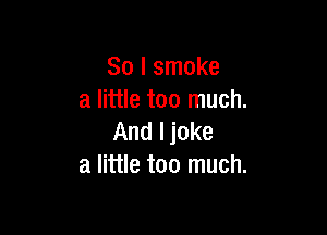 So I smoke
a little too much.

And I joke
a little too much.