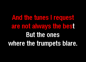 And the tunes I request
are not always the best

But the ones
where the trumpets blare.