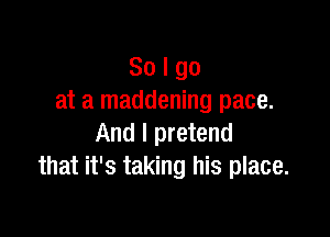 So I go
at a maddening pace.

And I pretend
that it's taking his place.