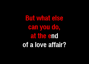 But what else
can you do,

at the end
of a love affair?