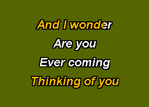 And I wonder
Are you
Ever coming

Thinking of you