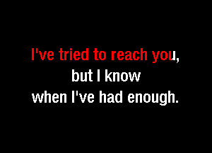 I've tried to reach you,

but I know
when I've had enough.