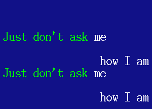 Just don t ask me

how I am
Just don t ask me

how I am