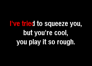 I've tried to squeeze you,

but you're cool,
you play it so rough.