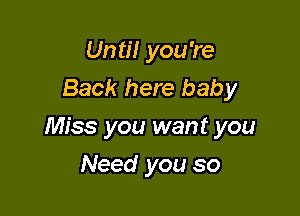 Until you're
Back here baby

Miss you want you

Need you so