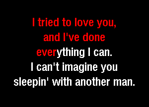 I tried to love you,
and I've done
everything I can.

I can't imagine you
sleepin' with another man.