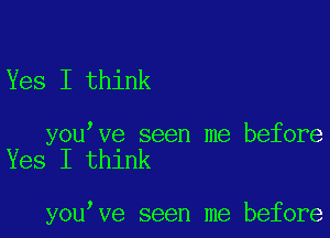 Yes I think

you ve seen me before
Yes I think

you ve seen me before