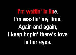 I'm waitin' in line.
I'm wastin' my time.
Again and again,

I keep hopin' there's love
in her eyes.