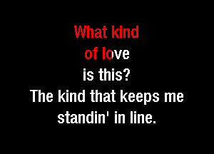 What kind
of love
is this?

The kind that keeps me
standin' in line.