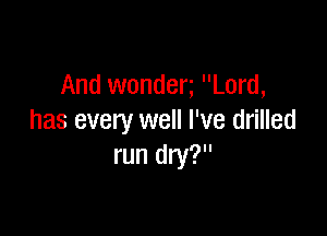 And wonden Lord,

has every well I've drilled
run dry?