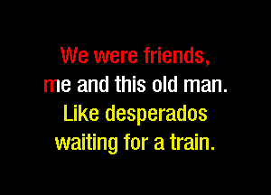 We were friends,
me and this old man.

Like desperados
waiting for a train.