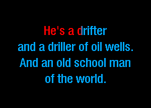 He's a drifter
and a driller of oil wells.

And an old school man
of the world.