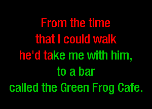 From the time
that I could walk

he'd take me with him,
to a bar
called the Green Frog Cafe.