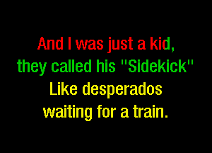 And I was just a kid,
they called his Sidekick

Like desperados
waiting for a train.