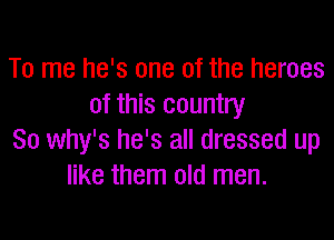 To me he's one of the heroes
of this country

So why's he's all dressed up
like them old men.