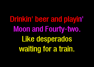 Drinkin' beer and playin'
Moon and Fourty-two.

Like desperados
waiting for a train.