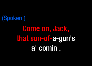 (Spokenj
Come on, Jack,

that son-of-a-gun's
a' comin'.