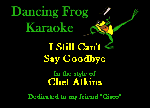 Dancing Frog J
Karaoke
I Still Can't

Say Goodbye

In the style of
Chet Atkins

Dedicated In my friend 'Cixco'