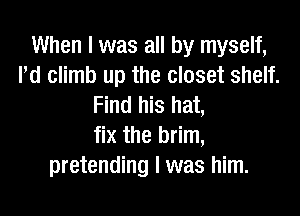 When I was all by myself,
I'd climb up the closet shelf.
Find his hat,

fix the brim,
pretending I was him.