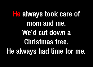 He always took care of
mom and me.
We,d cut down a

Christmas tree.
He always had time for me.
