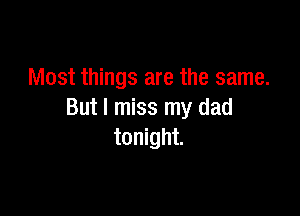 Most things are the same.

But I miss my dad
tonight.