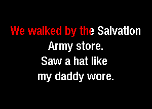 We walked by the Salvation
Army store.

Saw a hat like
my daddy wore.