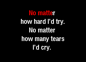 No matter
how hard I'd try.
No matter

how many tears
I'd cry.