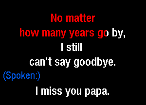 No matter
how many years go by,
I still

can't say goodbye.
(Spoken)

I miss you papa.