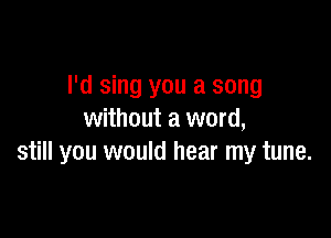 I'd sing you a song

without a word,
still you would hear my tune.