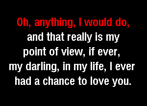 on, anything, I would do,
and that really is my
point of view, if ever,
my darling, in my life, I ever
had a chance to love you.