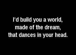 l'd build you a world,

made of the dream,
that dances in your head.