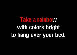 Take a rainbow

with colors bright
to hang over your bed.