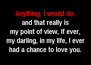 Anything, I would do,
and that really is
my point of view, if ever,
my darling, in my life, I ever
had a chance to love you.