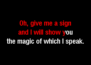 on, give me a sign

and I will show you
the magic of which I speak.