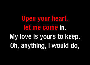 Open your heart,
let me come in.

My love is yours to keep.
on, anything, I would do,