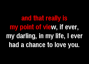 and that really is
my point of view, if ever,

my darling, in my life, I ever
had a chance to love you.