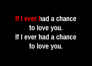 If I ever had a chance
to love you.

If I ever had a chance
to love you.