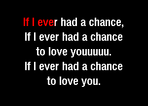 If I ever had a chance,
If I ever had a chance
to love youuuuu.

If I ever had a chance
to love you.