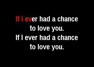 If I ever had a chance
to love you.

If I ever had a chance
to love you.