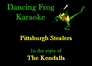 Dancing Frog ?
Karaoke

Pittsburgh Stealers

In the style of
The Kendalls
