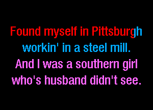 Found myself in Pittsburgh
workin' in a steel mill.
And I was a southern girl
who's husband didn't see.