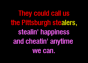 They could call us
the Pittsburgh stealers,
stealin' happiness
and cheatin' anytime
we can.