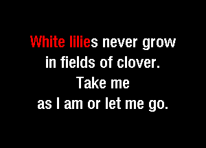 White lilies never grow
in fields of clover.

Take me
as I am or let me go.