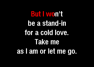 But I won't
be a stand-in
for a cold love.

Take me
as I am or let me go.