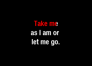 Take me

as I am or
let me go.