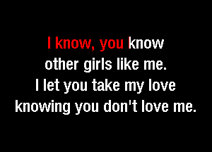 I know, you know
other girls like me.

I let you take my love
knowing you don't love me.
