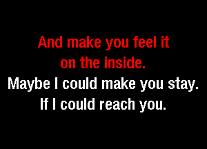 And make you feel it
on the inside.

Maybe I could make you stay.
If I could reach you.
