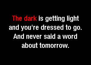 The dark is getting light
and you're dressed to go.

And never said a word
about tomorrow.